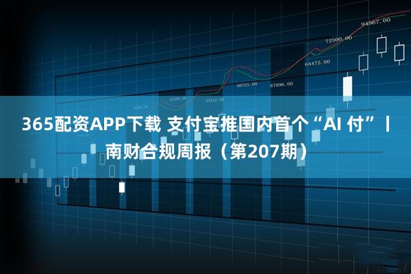 365配资APP下载 支付宝推国内首个“AI 付”丨南财合规周报(第207期)