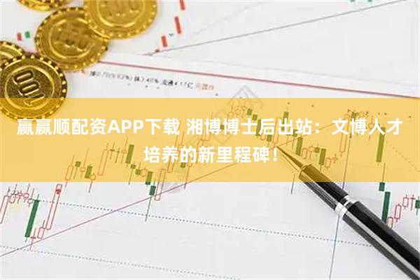 赢赢顺配资APP下载 湘博博士后出站:文博人才培养的新里程碑!