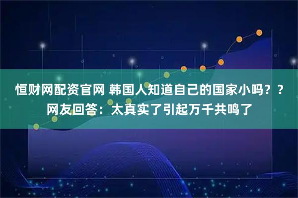 恒财网配资官网 韩国人知道自己的国家小吗??网友回答:太真实了引起万千共鸣了