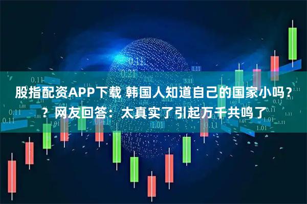 股指配资APP下载 韩国人知道自己的国家小吗??网友回答:太真实了引起万千共鸣了