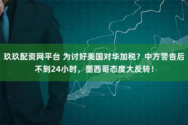 玖玖配资网平台 为讨好美国对华加税?中方警告后不到24小时,墨西哥态度大反转!