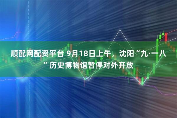顺配网配资平台 9月18日上午，沈阳“九·一八”历史博物馆暂停对外开放