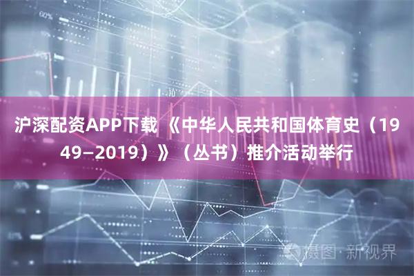 沪深配资APP下载 《中华人民共和国体育史(1949—2019)》(丛书)推介活动举行