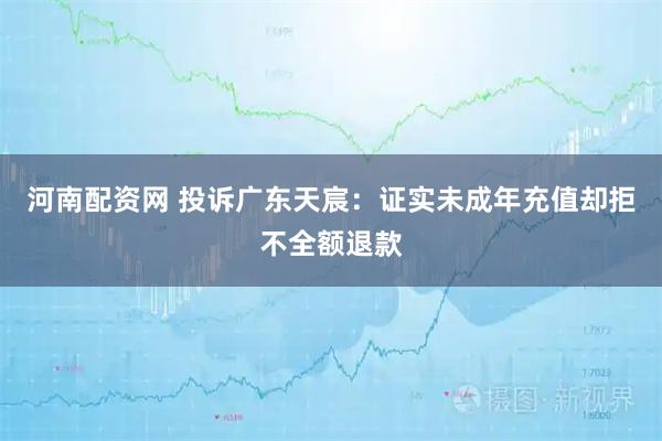 河南配资网 投诉广东天宸:证实未成年充值却拒不全额退款