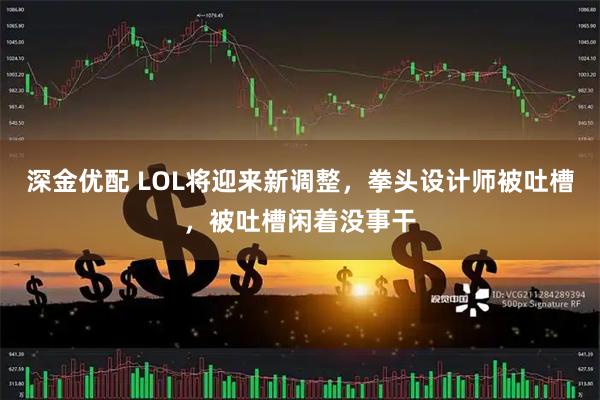 深金优配 LOL将迎来新调整,拳头设计师被吐槽,被吐槽闲着没事干