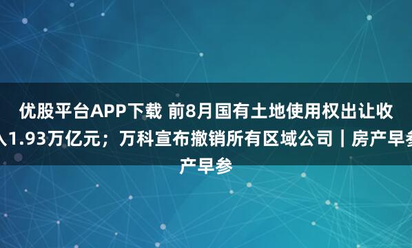 优股平台APP下载 前8月国有土地使用权出让收入1.93万亿元;万科宣布撤销所有区域公司|房产早参