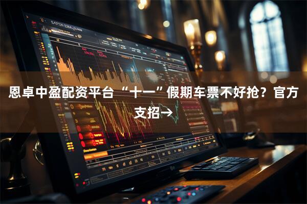 恩卓中盈配资平台 “十一”假期车票不好抢?官方支招→