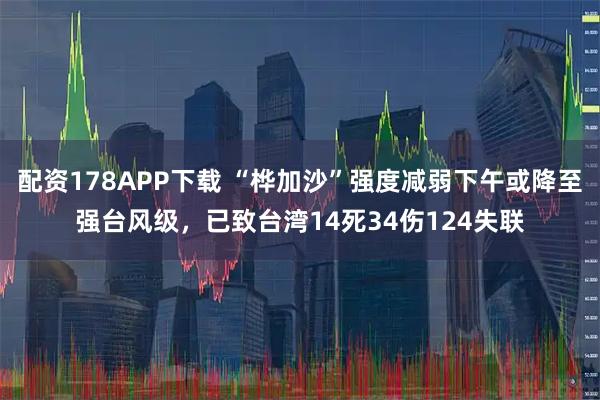 配资178APP下载 “桦加沙”强度减弱下午或降至强台风级,已致台湾14死34伤124失联