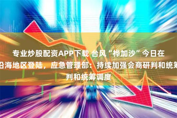 专业炒股配资APP下载 台风“桦加沙”今日在广东沿海地区登陆,应急管理部:持续加强会商研判和统筹调度