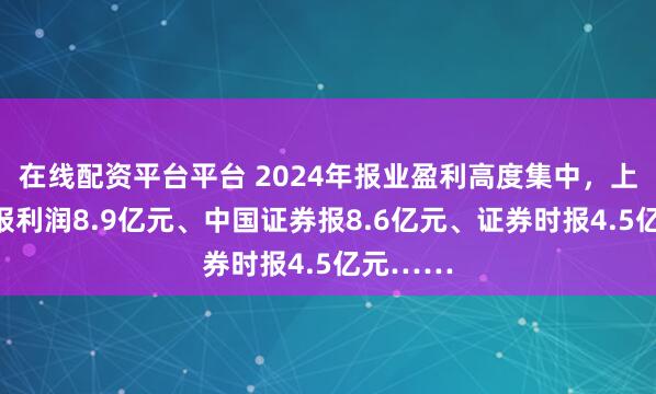在线配资平台平台 2024年报业盈利高度集中,上海证券报利润8.9亿元、中国证券报8.6亿元、证券时报4.5亿元……