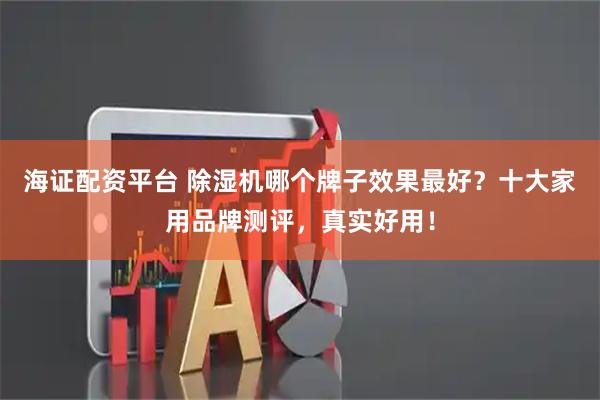 海证配资平台 除湿机哪个牌子效果最好?十大家用品牌测评,真实好用!