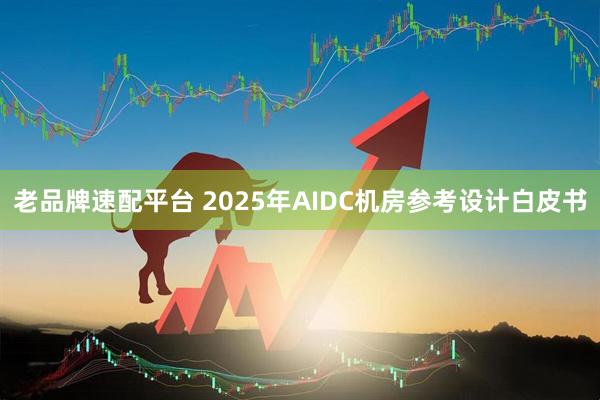 老品牌速配平台 2025年AIDC机房参考设计白皮书