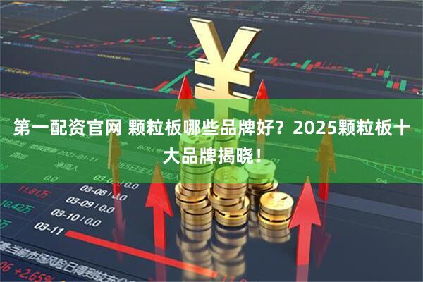 第一配资官网 颗粒板哪些品牌好?2025颗粒板十大品牌揭晓!