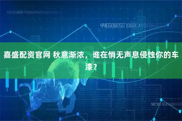 嘉盛配资官网 秋意渐浓,谁在悄无声息侵蚀你的车漆?