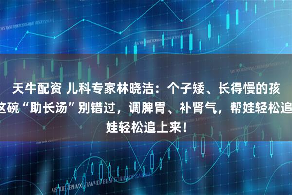 天牛配资 儿科专家林晓洁:个子矮、长得慢的孩子,这碗“助长汤”别错过,调脾胃、补肾气,帮娃轻松追上来!