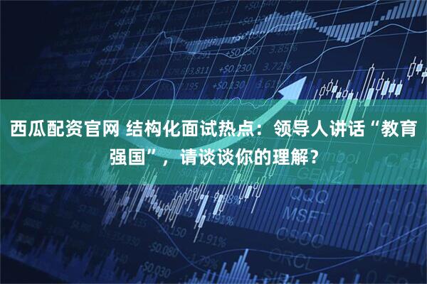 西瓜配资官网 结构化面试热点:领导人讲话“教育强国”,请谈谈你的理解?