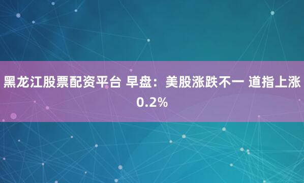 黑龙江股票配资平台 早盘：美股涨跌不一 道指上涨0.2%