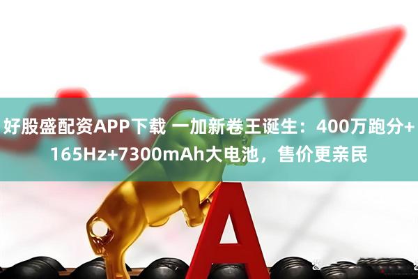 好股盛配资APP下载 一加新卷王诞生：400万跑分+165Hz+7300mAh大电池，售价更亲民