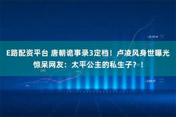 E路配资平台 唐朝诡事录3定档！卢凌风身世曝光惊呆网友：太平公主的私生子？！