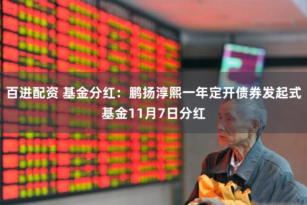 百进配资 基金分红:鹏扬淳熙一年定开债券发起式基金11月7日分红