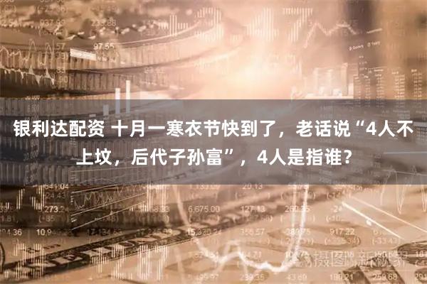 银利达配资 十月一寒衣节快到了，老话说“4人不上坟，后代子孙富”，4人是指谁？