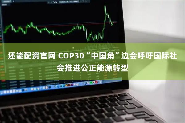 还能配资官网 COP30“中国角”边会呼吁国际社会推进公正能源转型