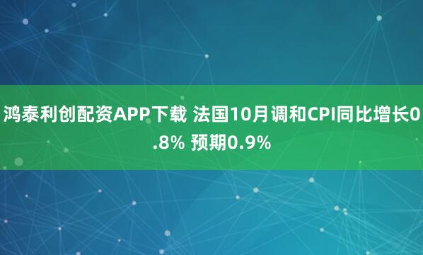 鸿泰利创配资APP下载 法国10月调和CPI同比增长0.8% 预期0.9%