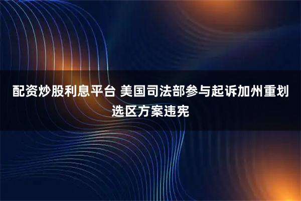 配资炒股利息平台 美国司法部参与起诉加州重划选区方案违宪