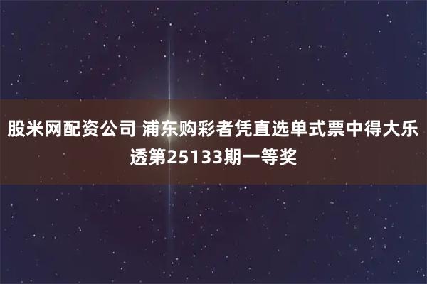 股米网配资公司 浦东购彩者凭直选单式票中得大乐透第25133期一等奖
