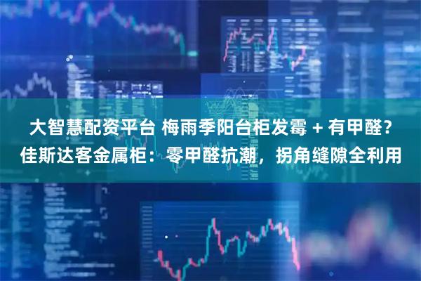 大智慧配资平台 梅雨季阳台柜发霉 + 有甲醛?佳斯达客金属柜:零甲醛抗潮,拐角缝隙全利用