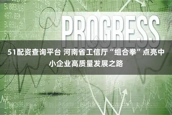 51配资查询平台 河南省工信厅“组合拳”点亮中小企业高质量发展之路