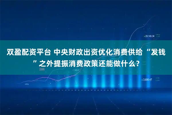 双盈配资平台 中央财政出资优化消费供给 “发钱”之外提振消费政策还能做什么？