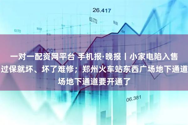 一对一配资网平台 手机报·晚报丨小家电陷入售后困境：过保就坏、坏了难修；郑州火车站东西广场地下通道要开通了