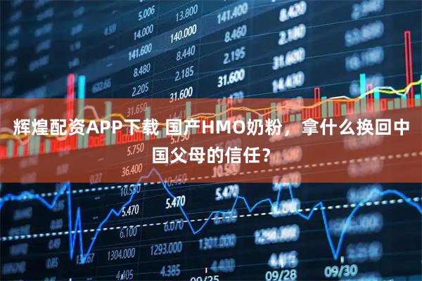 辉煌配资APP下载 国产HMO奶粉，拿什么换回中国父母的信任？