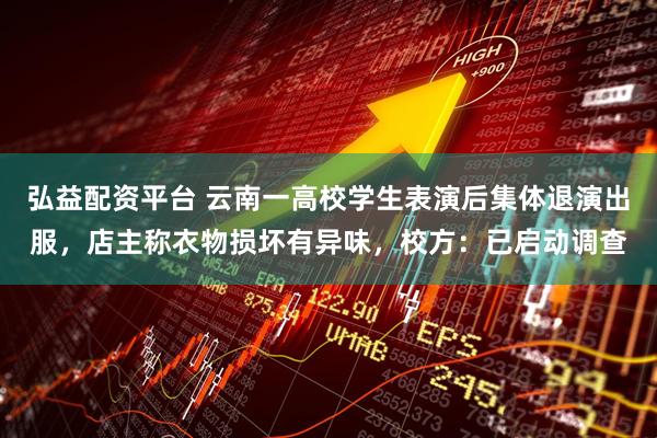 弘益配资平台 云南一高校学生表演后集体退演出服，店主称衣物损坏有异味，校方：已启动调查