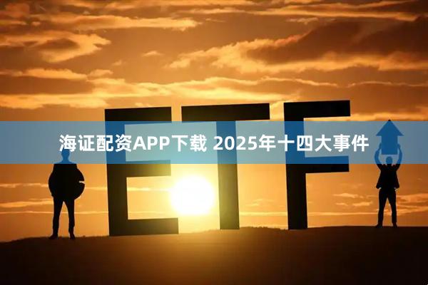 海证配资APP下载 2025年十四大事件