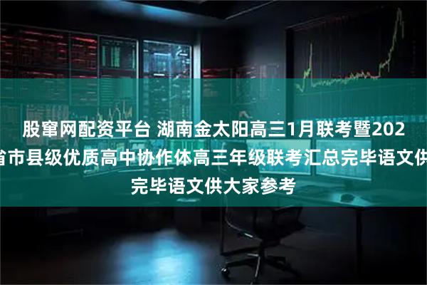 股窜网配资平台 湖南金太阳高三1月联考暨2026届湖南省市县级优质高中协作体高三年级联考汇总完毕语文供大家参考