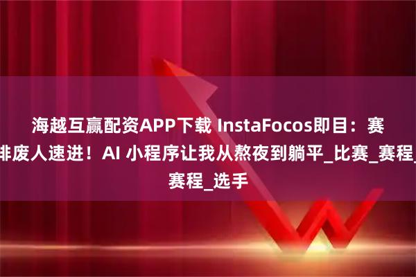 海越互赢配资APP下载 InstaFocos即目：赛事编排废人速进！AI 小程序让我从熬夜到躺平_比赛_赛程_选手