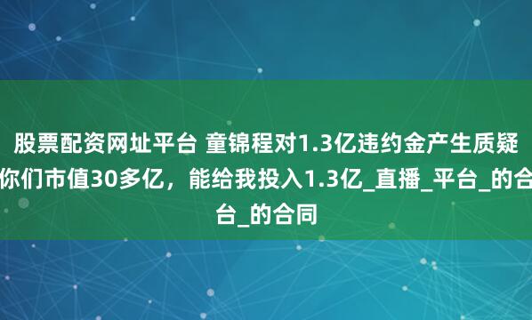 股票配资网址平台 童锦程对1.3亿违约金产生质疑：你们市值30多亿，能给我投入1.3亿_直播_平台_的合同