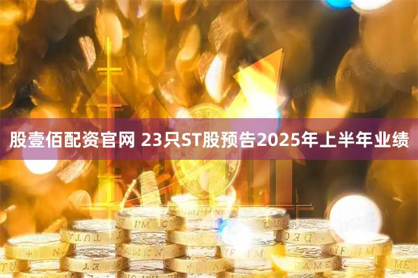 股壹佰配资官网 23只ST股预告2025年上半年业绩