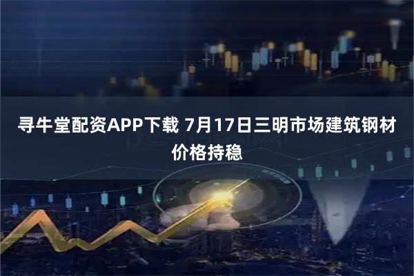 寻牛堂配资APP下载 7月17日三明市场建筑钢材价格持稳