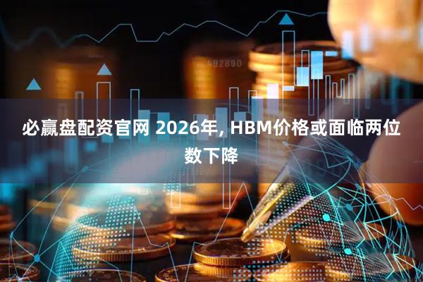 必赢盘配资官网 2026年, HBM价格或面临两位数下降