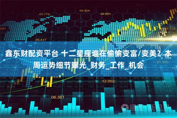 鑫东财配资平台 十二星座谁在偷偷变富/变美？本周运势细节曝光_财务_工作_机会