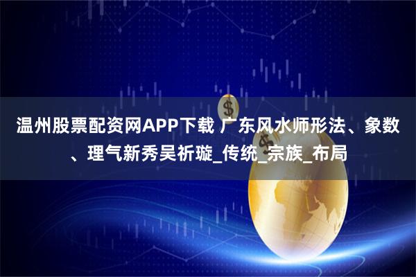 温州股票配资网APP下载 广东风水师形法、象数、理气新秀吴祈璇_传统_宗族_布局