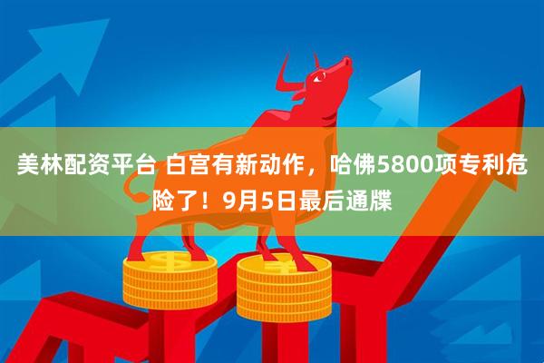 美林配资平台 白宫有新动作，哈佛5800项专利危险了！9月5日最后通牒