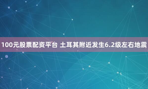 100元股票配资平台 土耳其附近发生6.2级左右地震