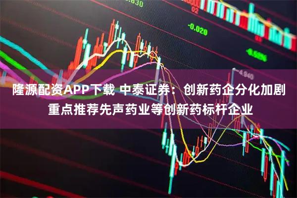 隆源配资APP下载 中泰证券:创新药企分化加剧 重点推荐先声药业等创新药标杆企业