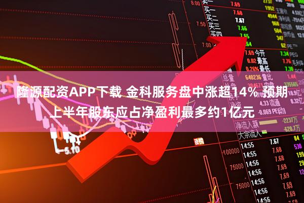 隆源配资APP下载 金科服务盘中涨超14% 预期上半年股东应占净盈利最多约1亿元