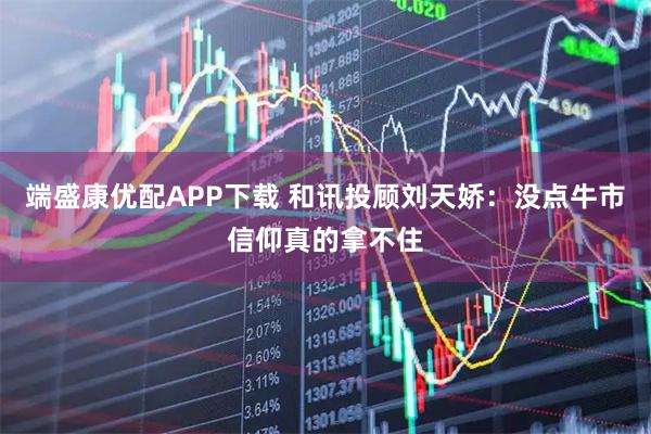 端盛康优配APP下载 和讯投顾刘天娇:没点牛市信仰真的拿不住
