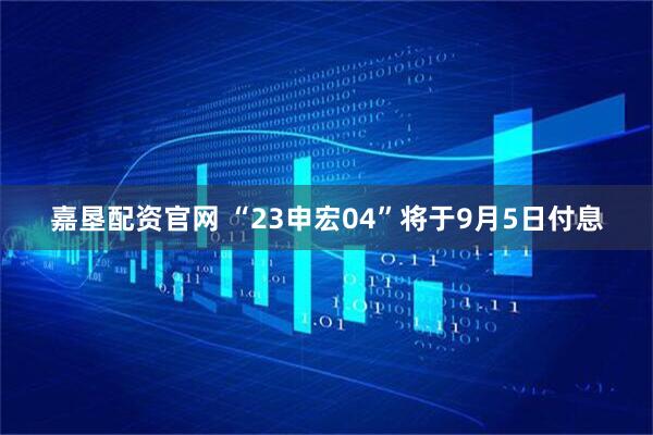 嘉垦配资官网 “23申宏04”将于9月5日付息